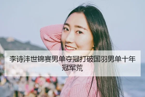 李诗沣世锦赛男单夺冠打破国羽男单十年冠军荒